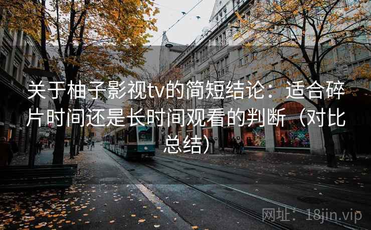 关于柚子影视tv的简短结论：适合碎片时间还是长时间观看的判断（对比总结）
