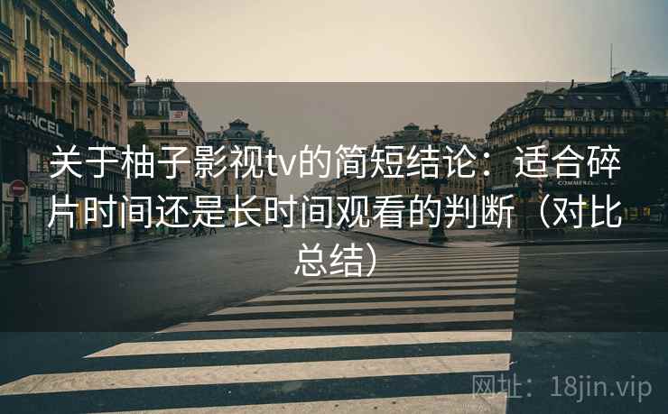 关于柚子影视tv的简短结论：适合碎片时间还是长时间观看的判断（对比总结）