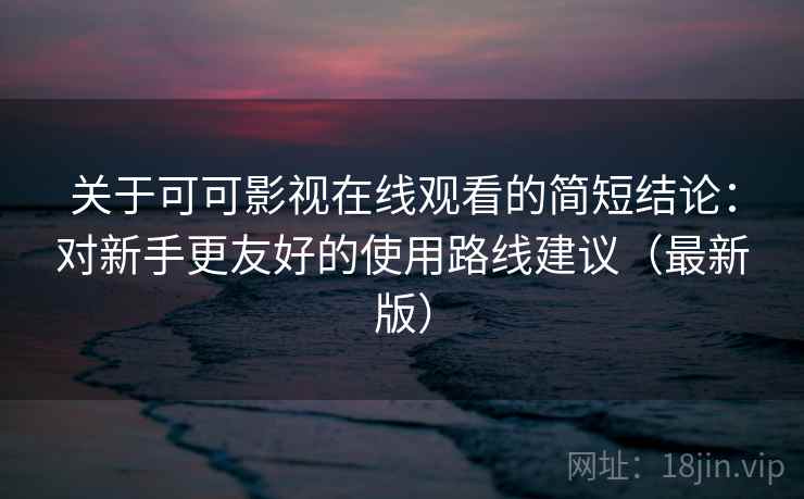 关于可可影视在线观看的简短结论:对新手更友好的使用路线建议(最新版) 关于可可影视在线观看的简短结论:对新手更友好的使用路线建议(最新版)
