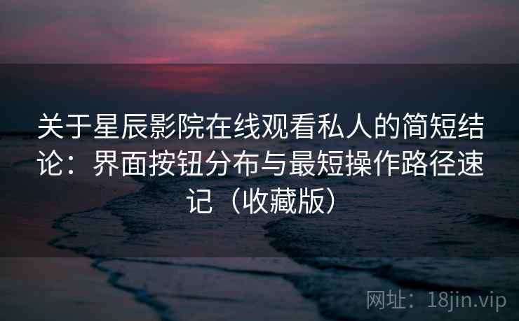 关于星辰影院在线观看私人的简短结论:界面按钮分布与最短操作路径速记(收藏版) 关于星辰影院在线观看私人的简短结论:界面按钮分布与最短操作路径速记(收藏版)