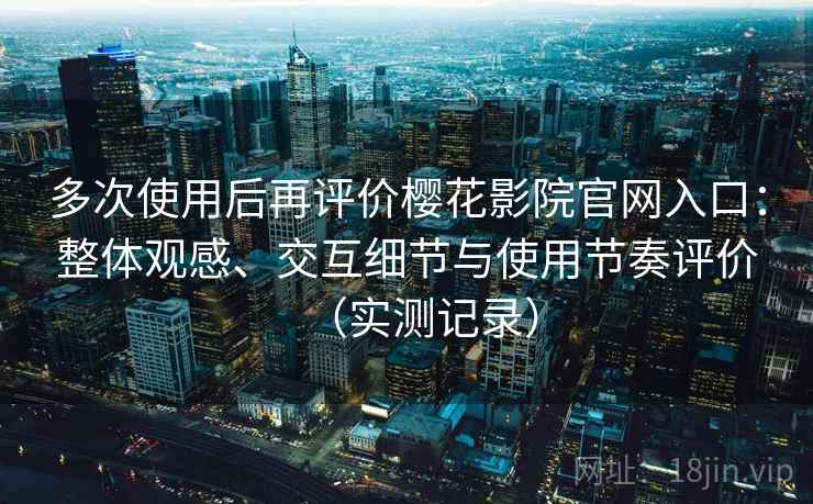 多次使用后再评价樱花影院官网入口：整体观感、交互细节与使用节奏评价（实测记录）