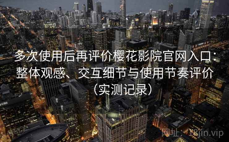 多次使用后再评价樱花影院官网入口：整体观感、交互细节与使用节奏评价（实测记录）