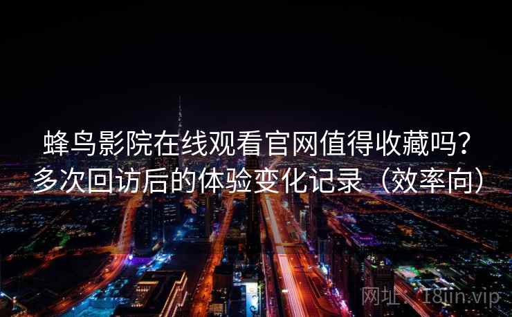 蜂鸟影院在线观看官网值得收藏吗？多次回访后的体验变化记录（效率向）