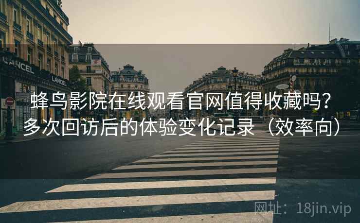 蜂鸟影院在线观看官网值得收藏吗？多次回访后的体验变化记录（效率向）