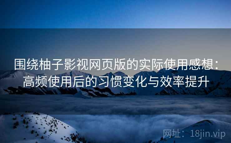 围绕柚子影视网页版的实际使用感想：高频使用后的习惯变化与效率提升