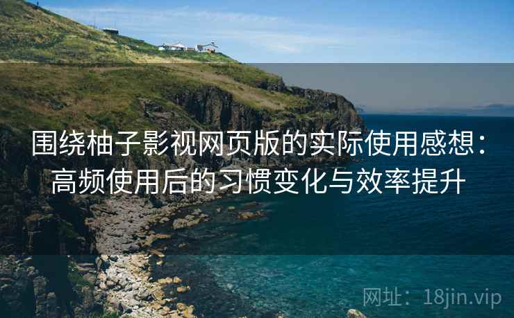 围绕柚子影视网页版的实际使用感想：高频使用后的习惯变化与效率提升