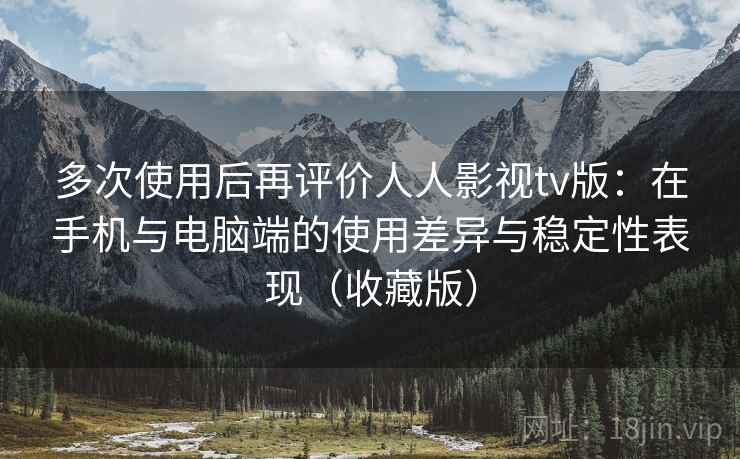 多次使用后再评价人人影视tv版：在手机与电脑端的使用差异与稳定性表现（收藏版）