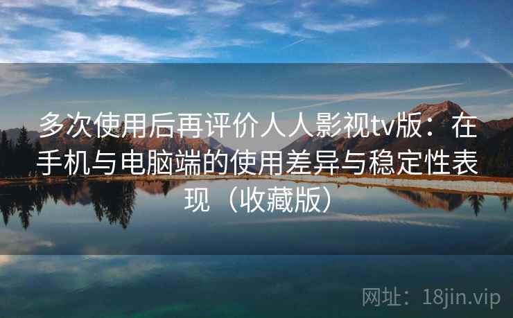 多次使用后再评价人人影视tv版：在手机与电脑端的使用差异与稳定性表现（收藏版）
