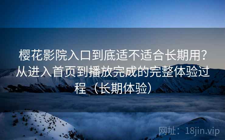 樱花影院入口到底适不适合长期用?从进入首页到播放完成的完整体验过程(长期体验) 樱花影院入口到底适不适合长期用?从进入首页到播放完成的完整体验过程(长期体验)