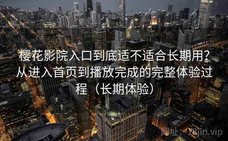 樱花影院入口到底适不适合长期用?从进入首页到播放完成的完整体验过程(长期体验) 樱花影院入口到底适不适合长期用?从进入首页到播放完成的完整体验过程(长期体验)