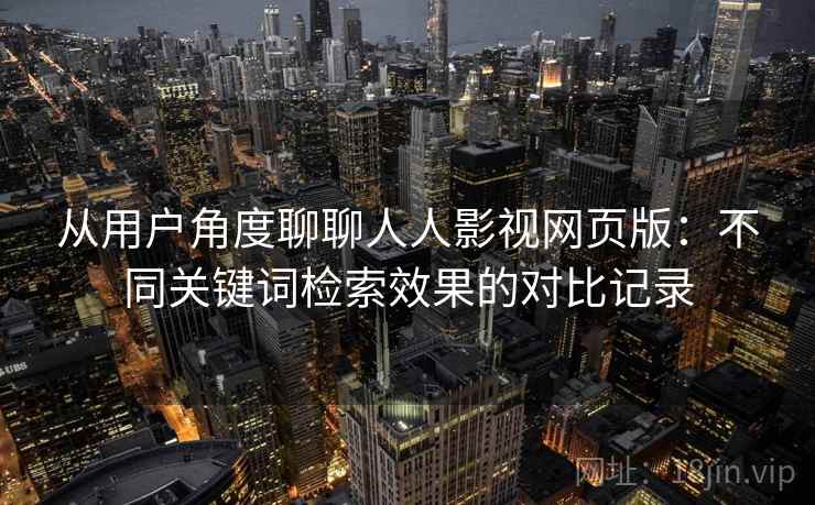 从用户角度聊聊人人影视网页版:不同关键词检索效果的对比记录 从用户角度聊聊人人影视网页版:不同关键词检索效果的对比记录