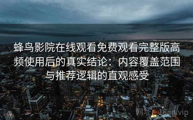 蜂鸟影院在线观看免费观看完整版高频使用后的真实结论:内容覆盖范围与推荐逻辑的直观感受 蜂鸟影院在线观看免费观看完整版高频使用后的真实结论:内容覆盖范围与推荐逻辑的直观感受