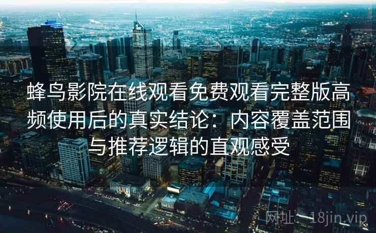 蜂鸟影院在线观看免费观看完整版高频使用后的真实结论:内容覆盖范围与推荐逻辑的直观感受 蜂鸟影院在线观看免费观看完整版高频使用后的真实结论:内容覆盖范围与推荐逻辑的直观感受