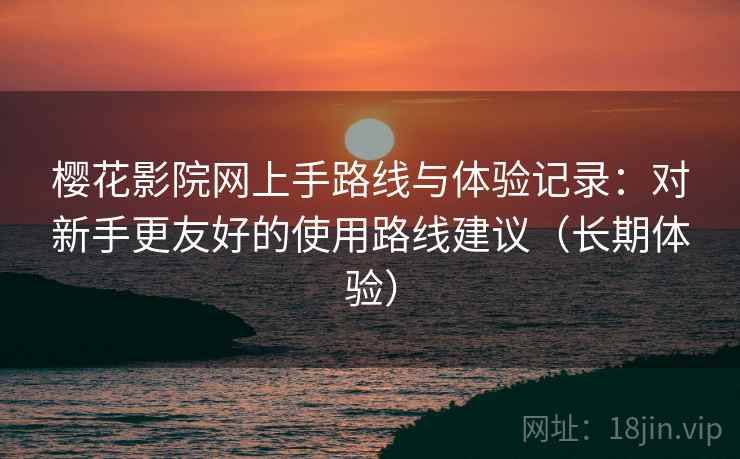 樱花影院网上手路线与体验记录:对新手更友好的使用路线建议(长期体验) 樱花影院网上手路线与体验记录:对新手更友好的使用路线建议(长期体验)