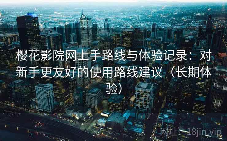 樱花影院网上手路线与体验记录:对新手更友好的使用路线建议(长期体验) 樱花影院网上手路线与体验记录:对新手更友好的使用路线建议(长期体验)