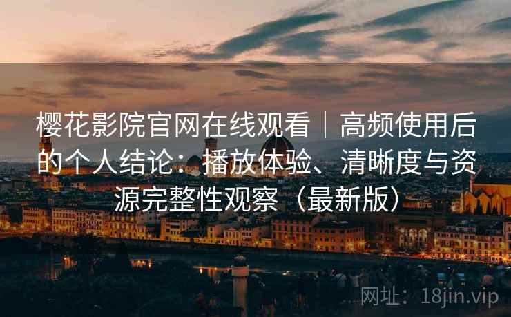 樱花影院官网在线观看|高频使用后的个人结论:播放体验、清晰度与资源完整性观察(最新版) 樱花影院官网在线观看|高频使用后的个人结论:播放体验、清晰度与资源完整性观察(最新版)