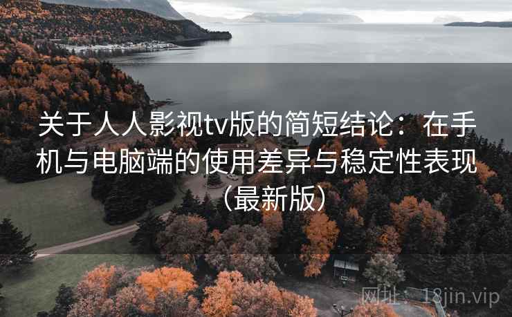关于人人影视tv版的简短结论:在手机与电脑端的使用差异与稳定性表现(最新版) 关于人人影视tv版的简短结论:在手机与电脑端的使用差异与稳定性表现(最新版)