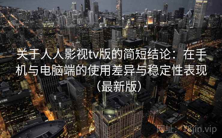 关于人人影视tv版的简短结论:在手机与电脑端的使用差异与稳定性表现(最新版) 关于人人影视tv版的简短结论:在手机与电脑端的使用差异与稳定性表现(最新版)