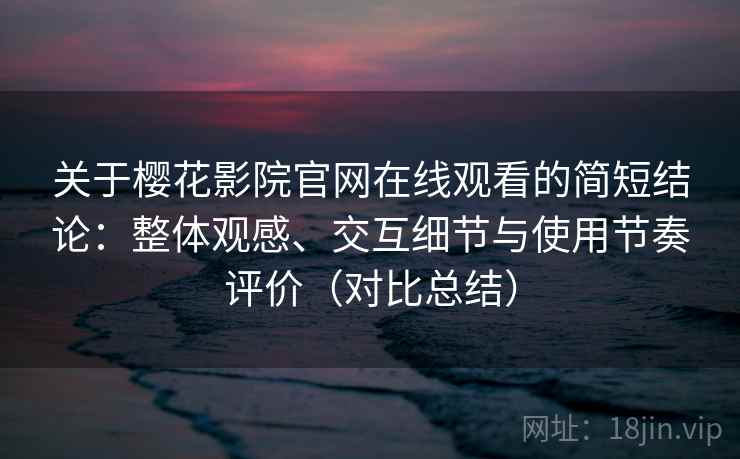 关于樱花影院官网在线观看的简短结论：整体观感、交互细节与使用节奏评价（对比总结）