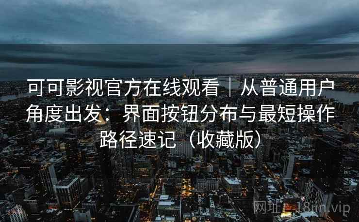 可可影视官方在线观看｜从普通用户角度出发：界面按钮分布与最短操作路径速记（收藏版）