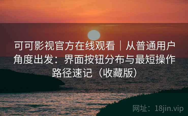 可可影视官方在线观看|从普通用户角度出发:界面按钮分布与最短操作路径速记(收藏版) 可可影视官方在线观看|从普通用户角度出发:界面按钮分布与最短操作路径速记(收藏版)