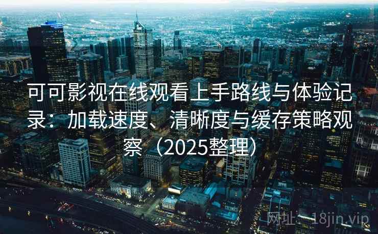 可可影视在线观看上手路线与体验记录:加载速度、清晰度与缓存策略观察(2025整理) 可可影视在线观看上手路线与体验记录:加载速度、清晰度与缓存策略观察(2025整理)