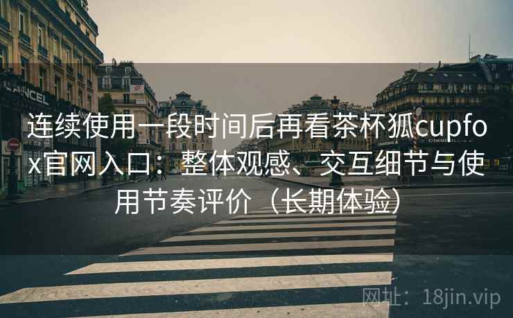 连续使用一段时间后再看茶杯狐cupfox官网入口:整体观感、交互细节与使用节奏评价(长期体验) 连续使用一段时间后再看茶杯狐cupfox官网入口:整体观感、交互细节与使用节奏评价(长期体验)