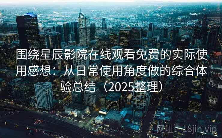 围绕星辰影院在线观看免费的实际使用感想:从日常使用角度做的综合体验总结(2025整理) 围绕星辰影院在线观看免费的实际使用感想:从日常使用角度做的综合体验总结(2025整理)