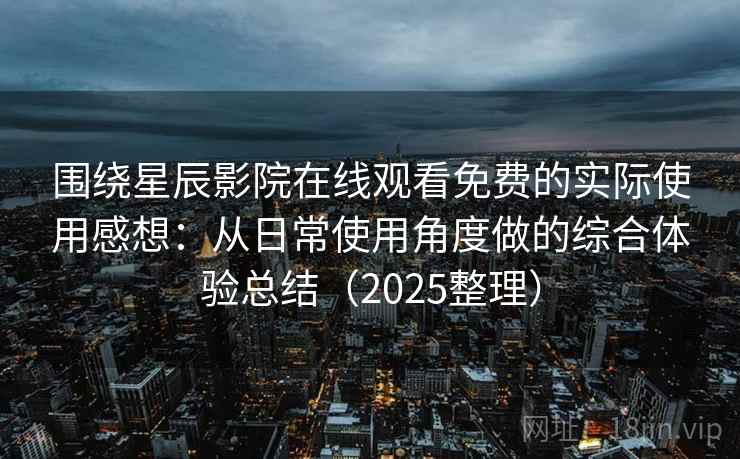 围绕星辰影院在线观看免费的实际使用感想:从日常使用角度做的综合体验总结(2025整理) 围绕星辰影院在线观看免费的实际使用感想:从日常使用角度做的综合体验总结(2025整理)