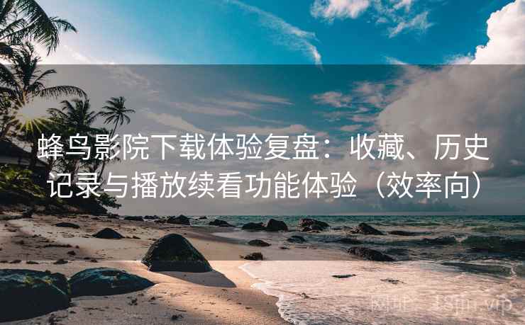 蜂鸟影院下载体验复盘:收藏、历史记录与播放续看功能体验(效率向) 蜂鸟影院下载体验复盘:收藏、历史记录与播放续看功能体验(效率向)
