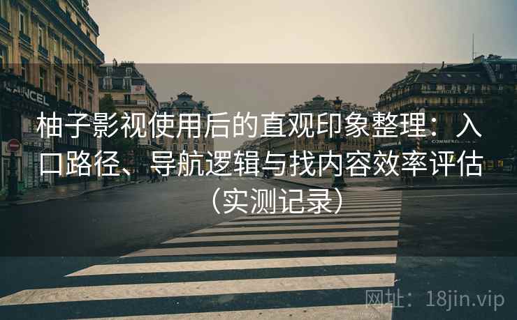 柚子影视使用后的直观印象整理:入口路径、导航逻辑与找内容效率评估(实测记录) 柚子影视使用后的直观印象整理:入口路径、导航逻辑与找内容效率评估(实测记录)