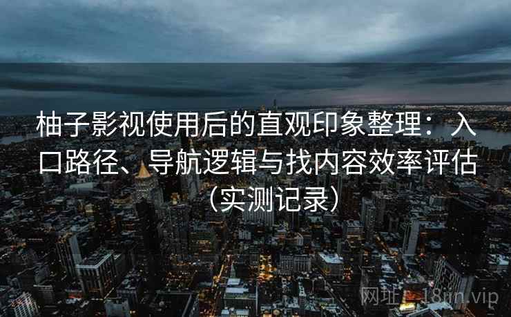 柚子影视使用后的直观印象整理:入口路径、导航逻辑与找内容效率评估(实测记录) 柚子影视使用后的直观印象整理:入口路径、导航逻辑与找内容效率评估(实测记录)