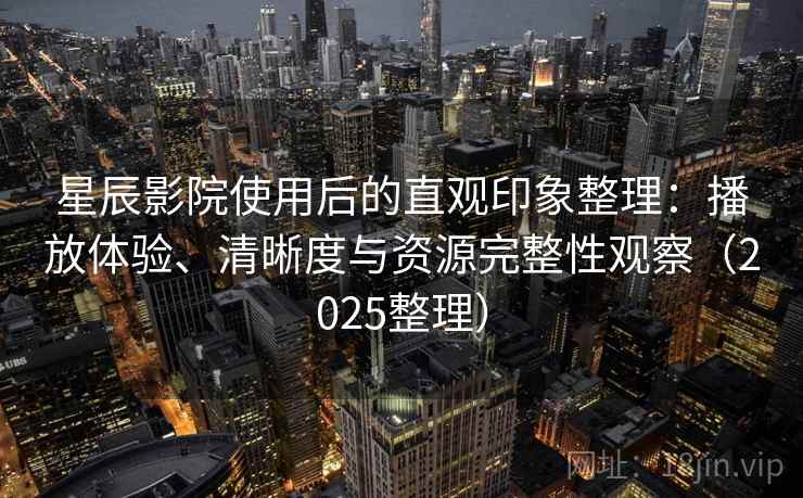 星辰影院使用后的直观印象整理：播放体验、清晰度与资源完整性观察（2025整理）