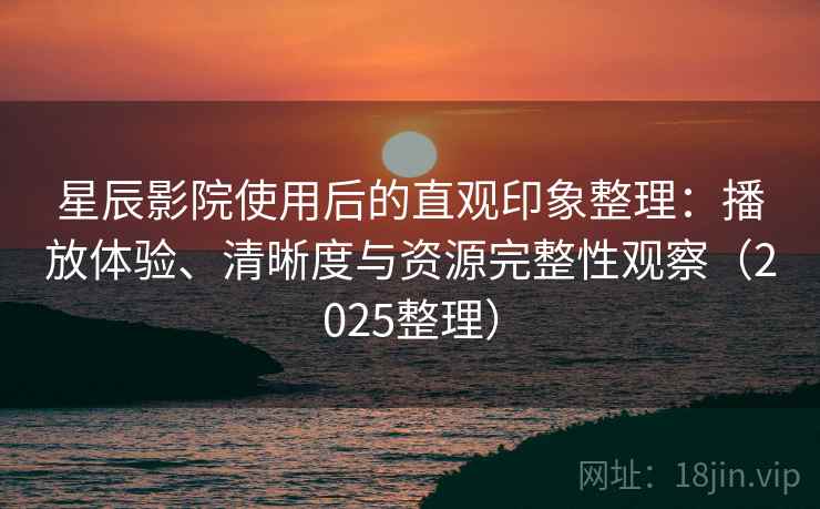 星辰影院使用后的直观印象整理：播放体验、清晰度与资源完整性观察（2025整理）
