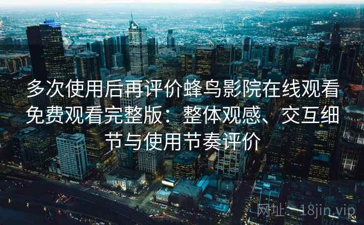 多次使用后再评价蜂鸟影院在线观看免费观看完整版:整体观感、交互细节与使用节奏评价 多次使用后再评价蜂鸟影院在线观看免费观看完整版:整体观感、交互细节与使用节奏评价