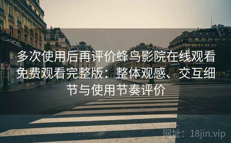 多次使用后再评价蜂鸟影院在线观看免费观看完整版:整体观感、交互细节与使用节奏评价 多次使用后再评价蜂鸟影院在线观看免费观看完整版:整体观感、交互细节与使用节奏评价