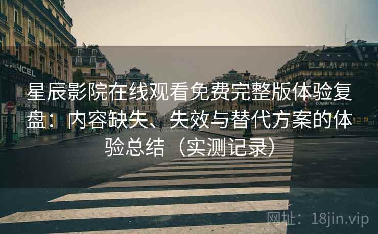 星辰影院在线观看免费完整版体验复盘：内容缺失、失效与替代方案的体验总结（实测记录）