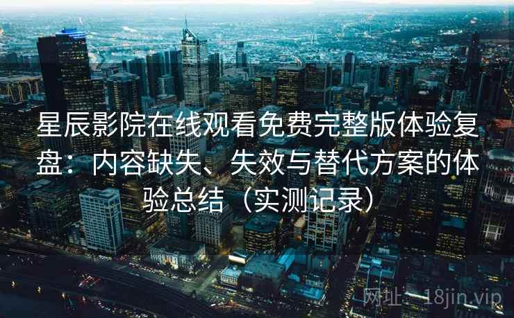 星辰影院在线观看免费完整版体验复盘：内容缺失、失效与替代方案的体验总结（实测记录）