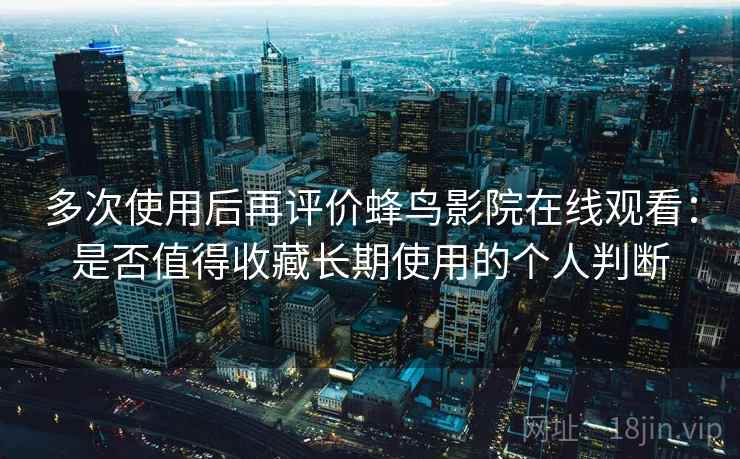 多次使用后再评价蜂鸟影院在线观看:是否值得收藏长期使用的个人判断 多次使用后再评价蜂鸟影院在线观看:是否值得收藏长期使用的个人判断