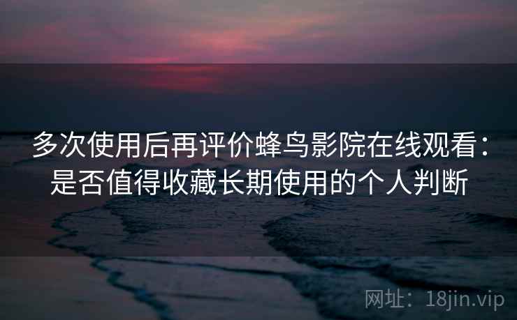 多次使用后再评价蜂鸟影院在线观看:是否值得收藏长期使用的个人判断 多次使用后再评价蜂鸟影院在线观看:是否值得收藏长期使用的个人判断