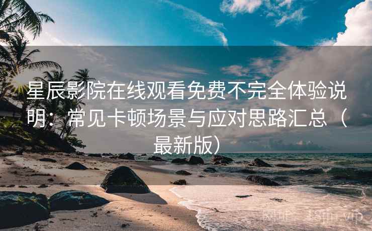 星辰影院在线观看免费不完全体验说明：常见卡顿场景与应对思路汇总（最新版）