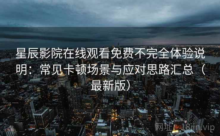 星辰影院在线观看免费不完全体验说明：常见卡顿场景与应对思路汇总（最新版）