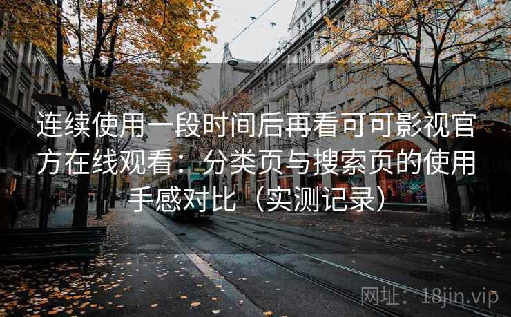 连续使用一段时间后再看可可影视官方在线观看:分类页与搜索页的使用手感对比(实测记录) 连续使用一段时间后再看可可影视官方在线观看:分类页与搜索页的使用手感对比(实测记录)