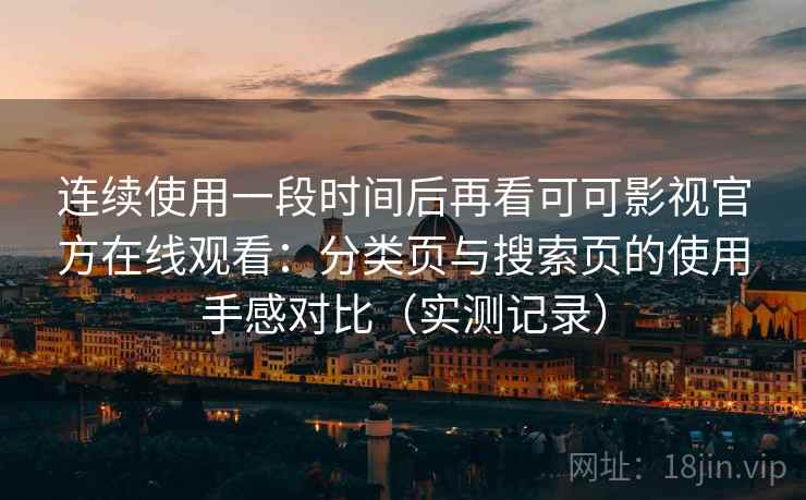 连续使用一段时间后再看可可影视官方在线观看:分类页与搜索页的使用手感对比(实测记录) 连续使用一段时间后再看可可影视官方在线观看:分类页与搜索页的使用手感对比(实测记录)