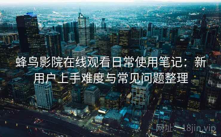 蜂鸟影院在线观看日常使用笔记：新用户上手难度与常见问题整理