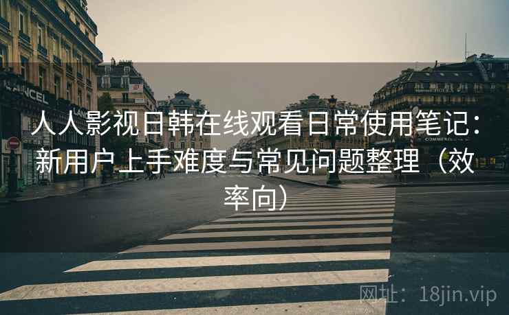 人人影视日韩在线观看日常使用笔记:新用户上手难度与常见问题整理(效率向) 人人影视日韩在线观看日常使用笔记:新用户上手难度与常见问题整理(效率向)