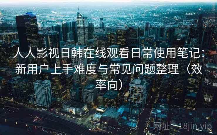 人人影视日韩在线观看日常使用笔记:新用户上手难度与常见问题整理(效率向) 人人影视日韩在线观看日常使用笔记:新用户上手难度与常见问题整理(效率向)
