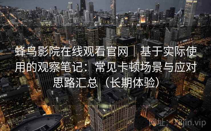 蜂鸟影院在线观看官网|基于实际使用的观察笔记:常见卡顿场景与应对思路汇总(长期体验) 蜂鸟影院在线观看官网|基于实际使用的观察笔记:常见卡顿场景与应对思路汇总(长期体验)