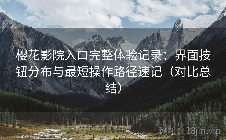 樱花影院入口完整体验记录：界面按钮分布与最短操作路径速记（对比总结）