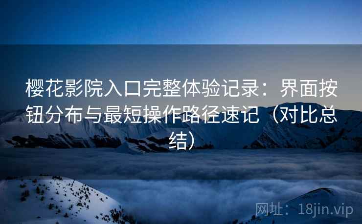 樱花影院入口完整体验记录：界面按钮分布与最短操作路径速记（对比总结）